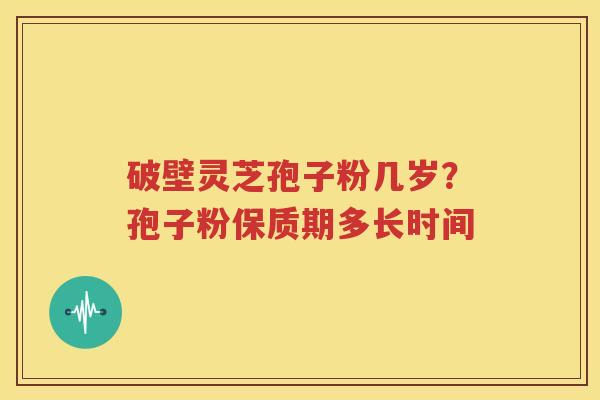 破壁灵芝孢子粉几岁？孢子粉保质期多长时间