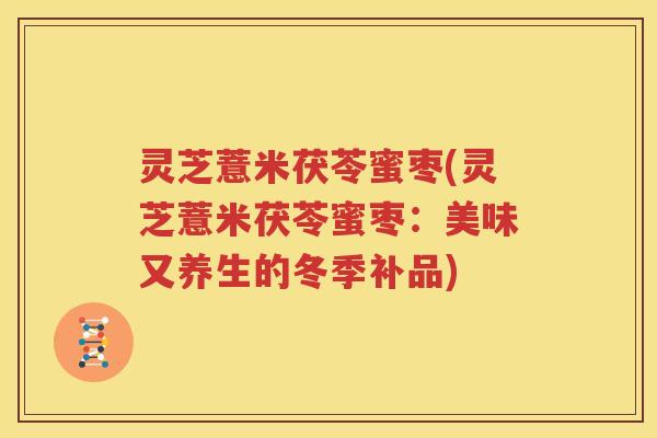 灵芝薏米茯苓蜜枣(灵芝薏米茯苓蜜枣：美味又养生的冬季补品)