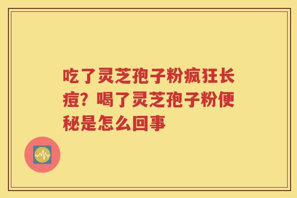 吃了灵芝孢子粉疯狂长痘？喝了灵芝孢子粉便秘是怎么回事