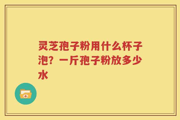 灵芝孢子粉用什么杯子泡？一斤孢子粉放多少水