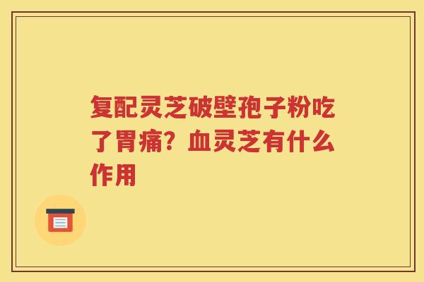 复配灵芝破壁孢子粉吃了胃痛？血灵芝有什么作用