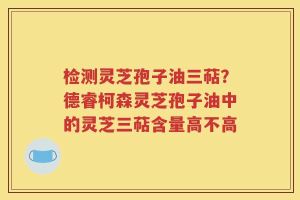 检测灵芝孢子油三萜？德睿柯森灵芝孢子油中的灵芝三萜含量高不高