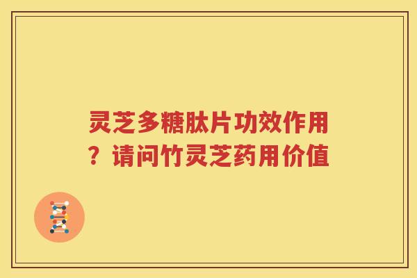灵芝多糖肽片功效作用？请问竹灵芝药用价值