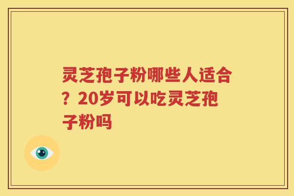 灵芝孢子粉哪些人适合？20岁可以吃灵芝孢子粉吗