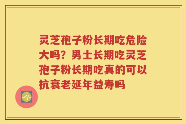 灵芝孢子粉长期吃危险大吗？男士长期吃灵芝孢子粉长期吃真的可以抗衰老延年益寿吗