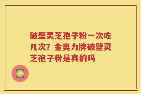 破壁灵芝孢子粉一次吃几次？金奥力牌破壁灵芝孢子粉是真的吗