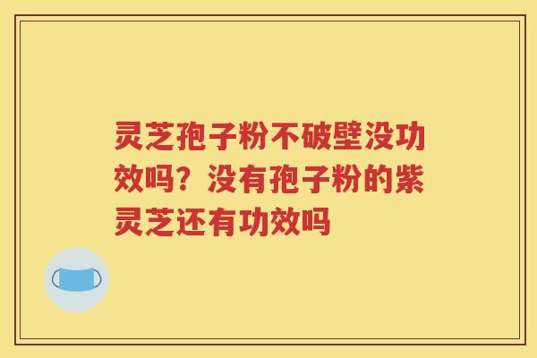灵芝孢子粉不破壁没功效吗？没有孢子粉的紫灵芝还有功效吗