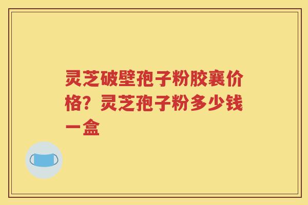 灵芝破壁孢子粉胶襄价格？灵芝孢子粉多少钱一盒
