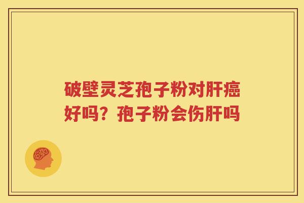 破壁灵芝孢子粉对肝癌好吗？孢子粉会伤肝吗