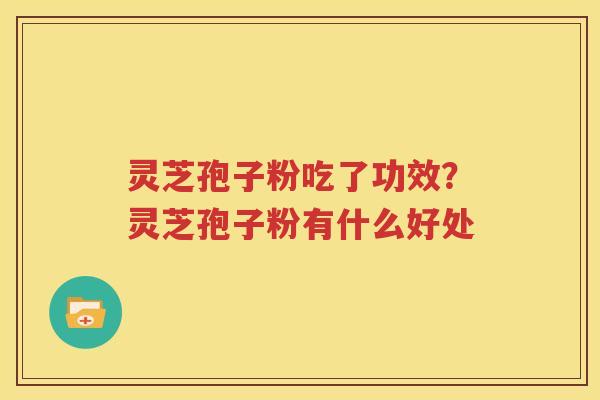 灵芝孢子粉吃了功效？灵芝孢子粉有什么好处