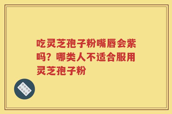 吃灵芝孢子粉嘴唇会紫吗？哪类人不适合服用灵芝孢子粉