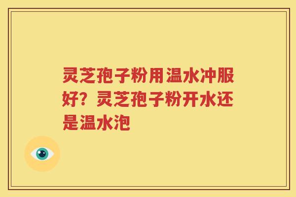灵芝孢子粉用温水冲服好？灵芝孢子粉开水还是温水泡
