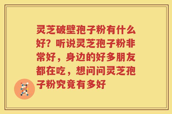 灵芝破壁孢子粉有什么好？听说灵芝孢子粉非常好，身边的好多朋友都在吃，想问问灵芝孢子粉究竟有多好