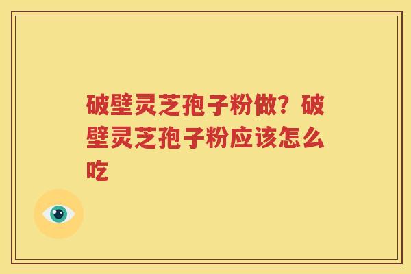 破壁灵芝孢子粉做？破壁灵芝孢子粉应该怎么吃
