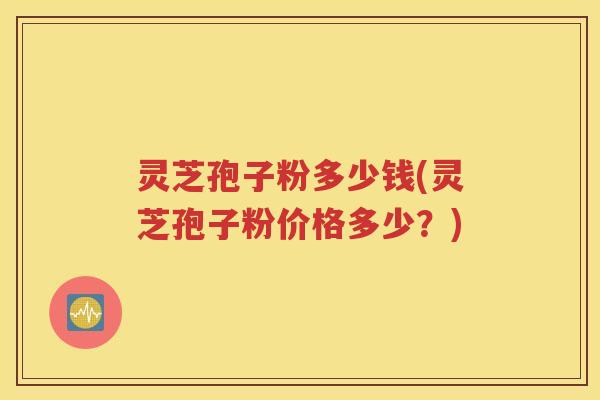 灵芝孢子粉多少钱(灵芝孢子粉价格多少？)
