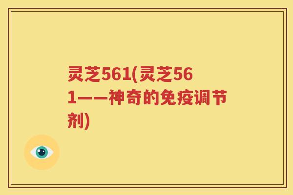 灵芝561(灵芝561——神奇的免疫调节剂)