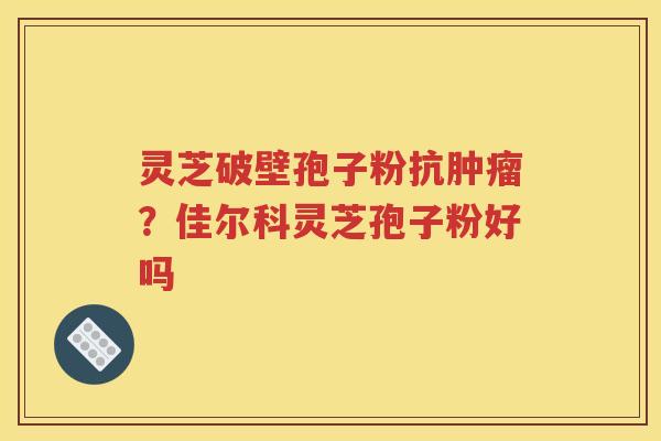 灵芝破壁孢子粉抗肿瘤？佳尔科灵芝孢子粉好吗