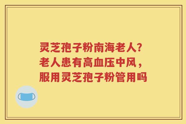 灵芝孢子粉南海老人？老人患有高血压中风，服用灵芝孢子粉管用吗