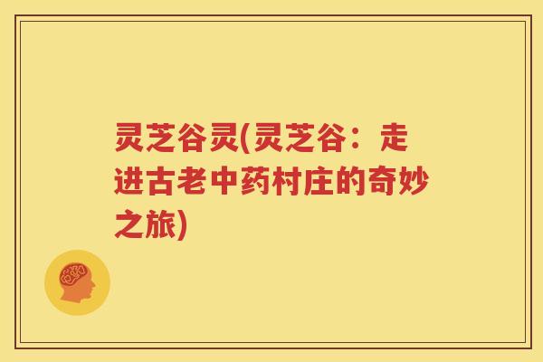 灵芝谷灵(灵芝谷：走进古老中药村庄的奇妙之旅)