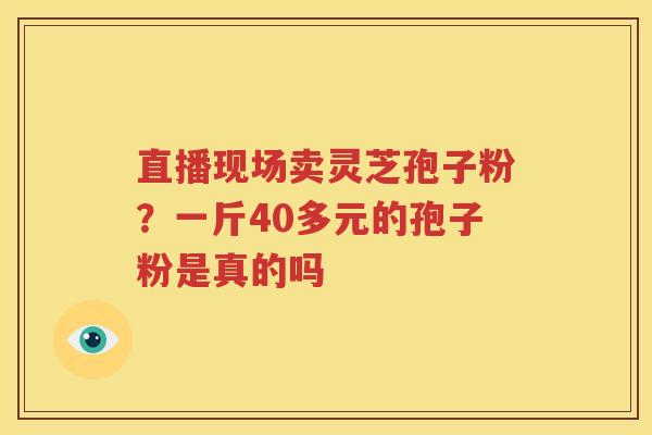 直播现场卖灵芝孢子粉？一斤40多元的孢子粉是真的吗