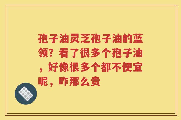孢子油灵芝孢子油的蓝领？看了很多个孢子油，好像很多个都不便宜呢，咋那么贵