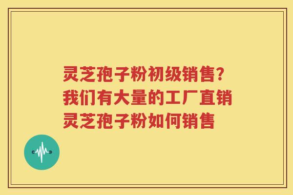 灵芝孢子粉初级销售？我们有大量的工厂直销灵芝孢子粉如何销售