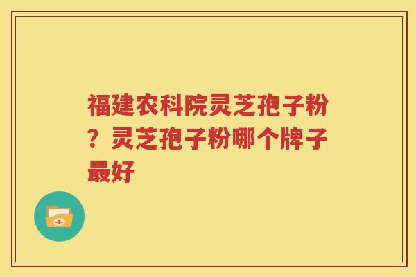 福建农科院灵芝孢子粉？灵芝孢子粉哪个牌子最好
