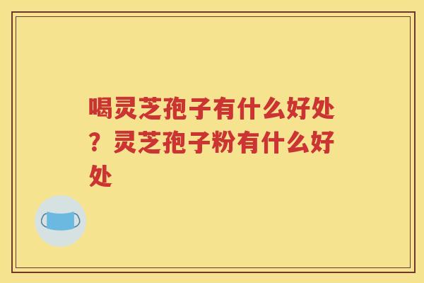 喝灵芝孢子有什么好处？灵芝孢子粉有什么好处