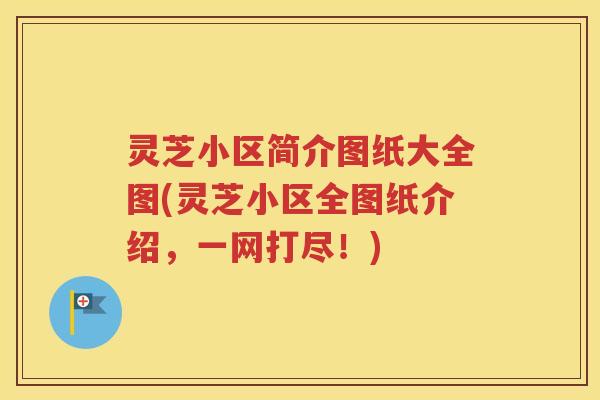 灵芝小区简介图纸大全图(灵芝小区全图纸介绍，一网打尽！)