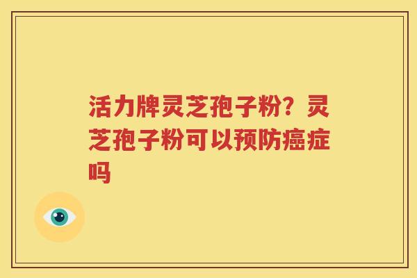活力牌灵芝孢子粉？灵芝孢子粉可以预防癌症吗