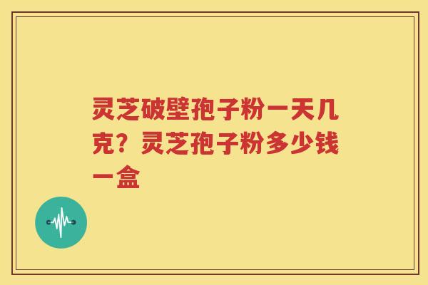 灵芝破壁孢子粉一天几克？灵芝孢子粉多少钱一盒