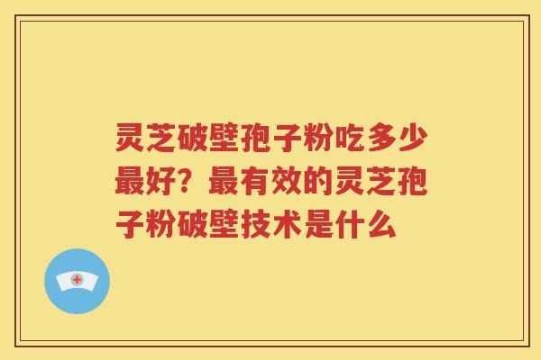 灵芝破壁孢子粉吃多少最好？最有效的灵芝孢子粉破壁技术是什么
