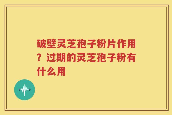 破壁灵芝孢子粉片作用？过期的灵芝孢子粉有什么用