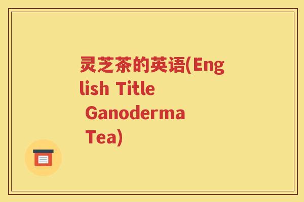灵芝茶的英语(English Title Ganoderma Tea)