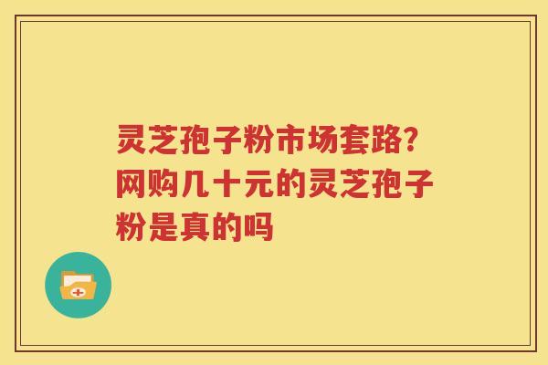灵芝孢子粉市场套路？网购几十元的灵芝孢子粉是真的吗