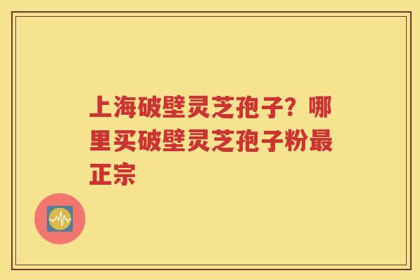上海破壁灵芝孢子？哪里买破壁灵芝孢子粉最正宗