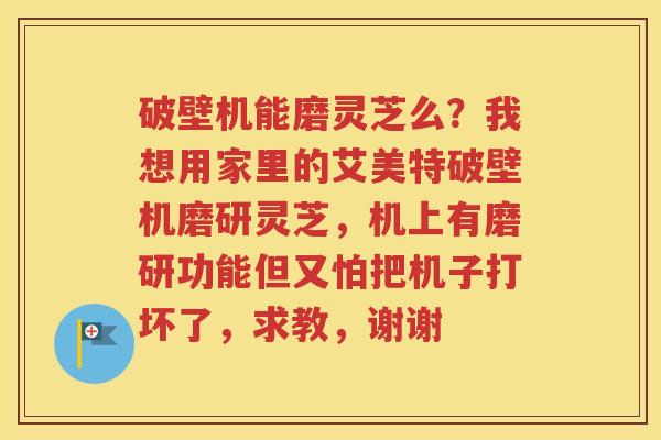 破壁机能磨灵芝么？我想用家里的艾美特破壁机磨研灵芝，机上有磨研功能但又怕把机子打坏了，求教，谢谢