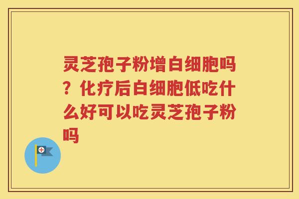 灵芝孢子粉增白细胞吗？化疗后白细胞低吃什么好可以吃灵芝孢子粉吗