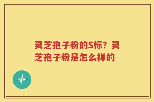 灵芝孢子粉的S标？灵芝孢子粉是怎么样的