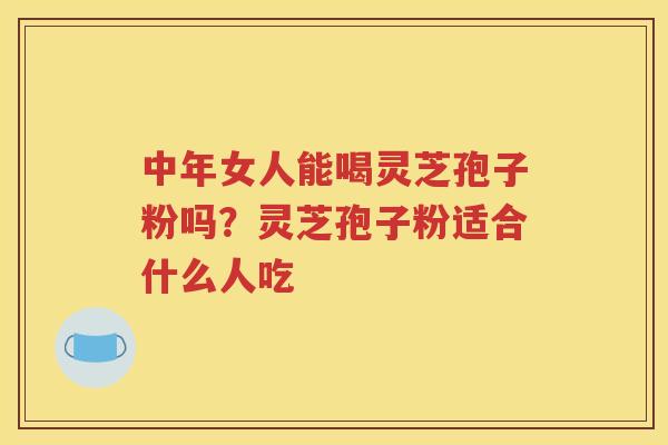 中年女人能喝灵芝孢子粉吗？灵芝孢子粉适合什么人吃