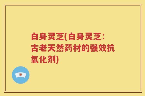 白身灵芝(白身灵芝：古老天然药材的强效抗氧化剂)