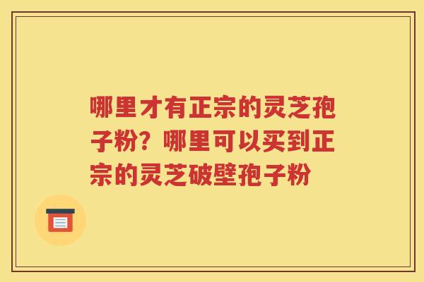 哪里才有正宗的灵芝孢子粉？哪里可以买到正宗的灵芝破壁孢子粉