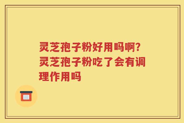灵芝孢子粉好用吗啊？灵芝孢子粉吃了会有调理作用吗