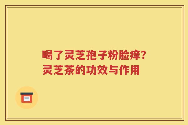 喝了灵芝孢子粉脸痒？灵芝茶的功效与作用