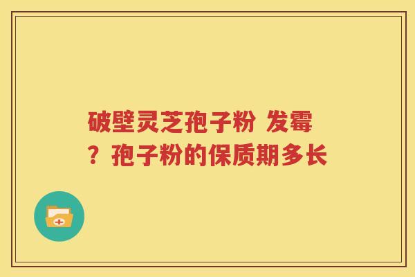 破壁灵芝孢子粉 发霉？孢子粉的保质期多长