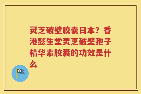 灵芝破壁胶囊日本？香港懿生堂灵芝破壁孢子精华素胶囊的功效是什么