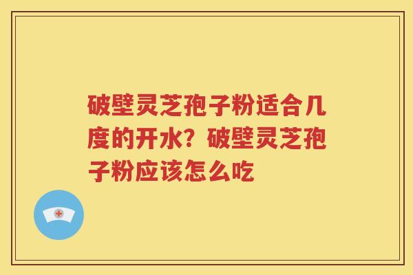 破壁灵芝孢子粉适合几度的开水？破壁灵芝孢子粉应该怎么吃