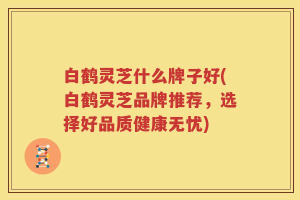 白鹤灵芝什么牌子好(白鹤灵芝品牌推荐，选择好品质健康无忧)