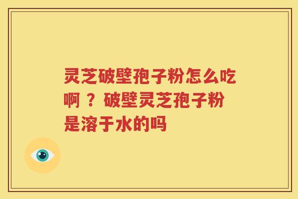 灵芝破壁孢子粉怎么吃啊 ？破壁灵芝孢子粉是溶于水的吗