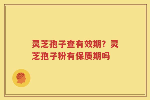 灵芝孢子查有效期？灵芝孢子粉有保质期吗